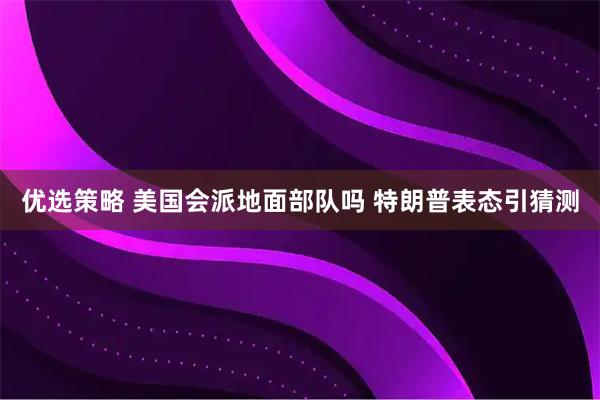 优选策略 美国会派地面部队吗 特朗普表态引猜测