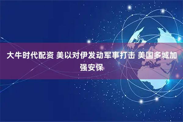 大牛时代配资 美以对伊发动军事打击 美国多城加强安保