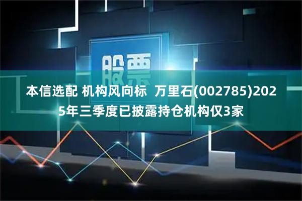 本信选配 机构风向标  万里石(002785)2025年三季度已披露持仓机构仅3家