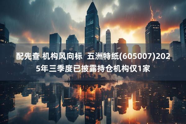 配先查 机构风向标  五洲特纸(605007)2025年三季度已披露持仓机构仅1家