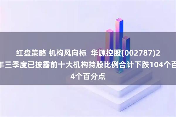 红盘策略 机构风向标  华源控股(002787)2025年三季度已披露前十大机构持股比例合计下跌104个百分点