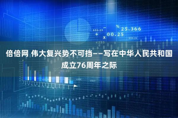 倍倍网 伟大复兴势不可挡——写在中华人民共和国成立76周年之际