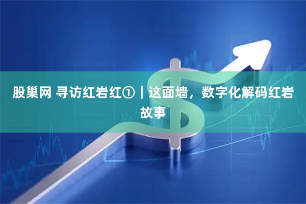 股巢网 寻访红岩红①｜这面墙，数字化解码红岩故事