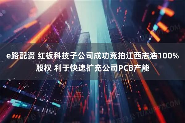 e路配资 红板科技子公司成功竞拍江西志浩100%股权 利于快速扩充公司PCB产能
