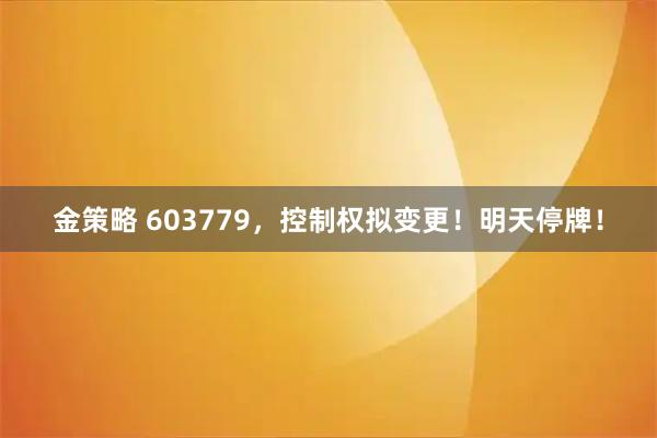 金策略 603779，控制权拟变更！明天停牌！
