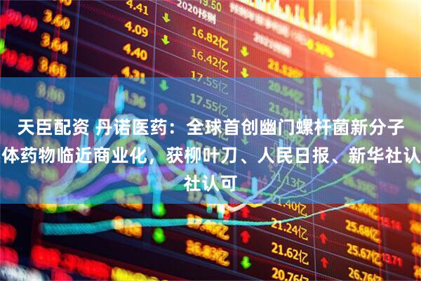 天臣配资 丹诺医药：全球首创幽门螺杆菌新分子实体药物临近商业化，获柳叶刀、人民日报、新华社认可