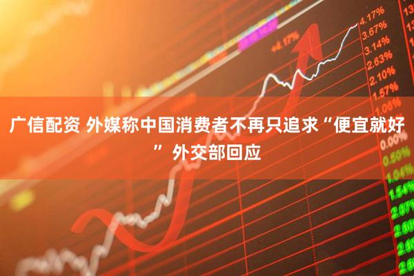 广信配资 外媒称中国消费者不再只追求“便宜就好” 外交部回应