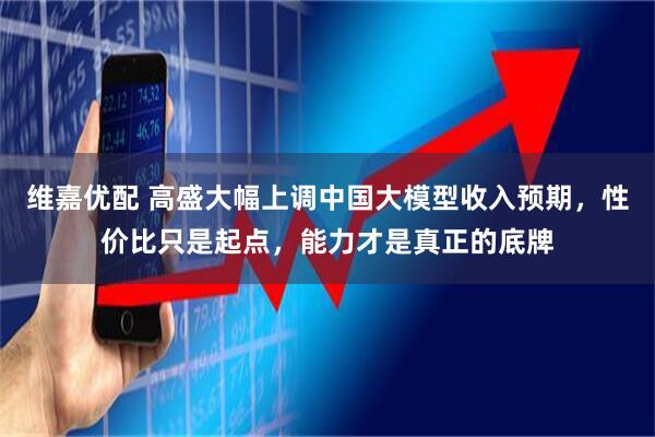 维嘉优配 高盛大幅上调中国大模型收入预期，性价比只是起点，能力才是真正的底牌