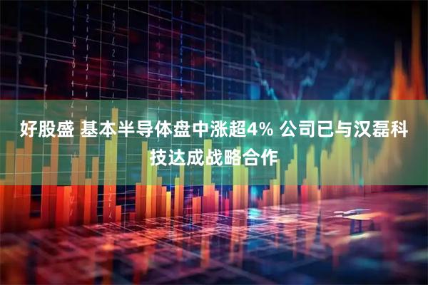 好股盛 基本半导体盘中涨超4% 公司已与汉磊科技达成战略合作