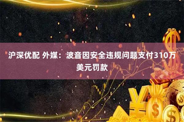 沪深优配 外媒：波音因安全违规问题支付310万美元罚款